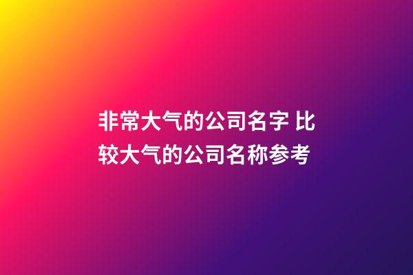 非常大气的公司名字 比较大气的公司名称参考-第1张-公司起名-玄机派